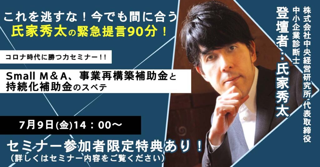 【7月9日(金) 14時～】これを逃すな！今でも間に合う氏家秀太の緊急提言90分！コロナ時代に勝つ力セミナー！Small M＆A、事業再構築補助金と持続化補助金のスベテ