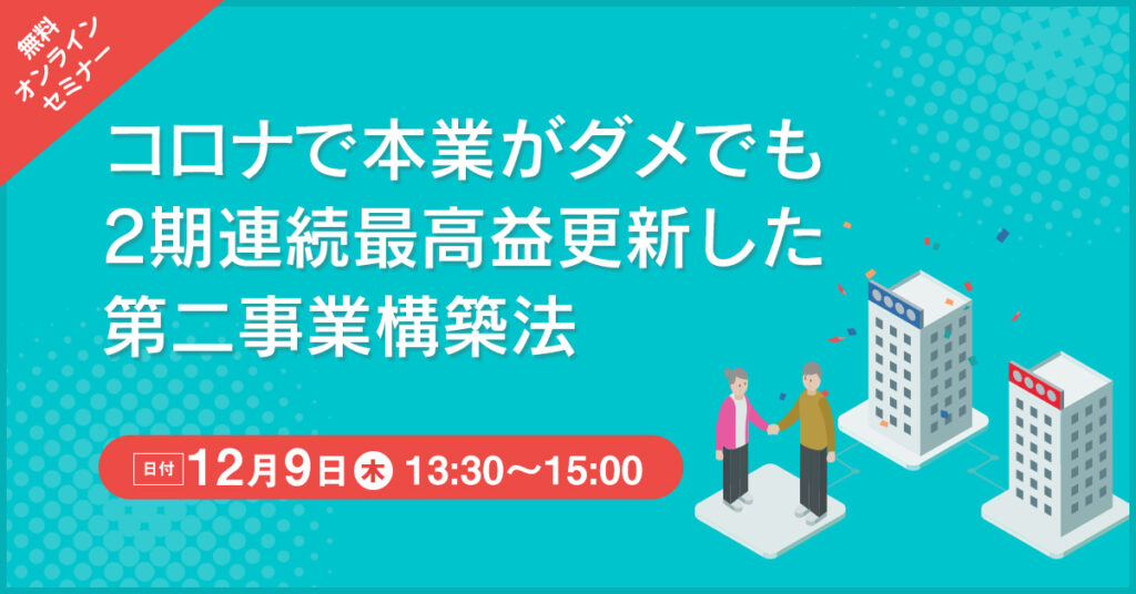 【12月9日(木)13時30分～】コロナで本業がダメでも2期連続最高益更新した第二事業構築法