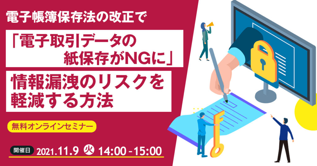 【11月9日(火)14時～】電子帳簿保存法の改正で”電子取引データの紙保存がNGに”情報漏洩のリスクを軽減する方法