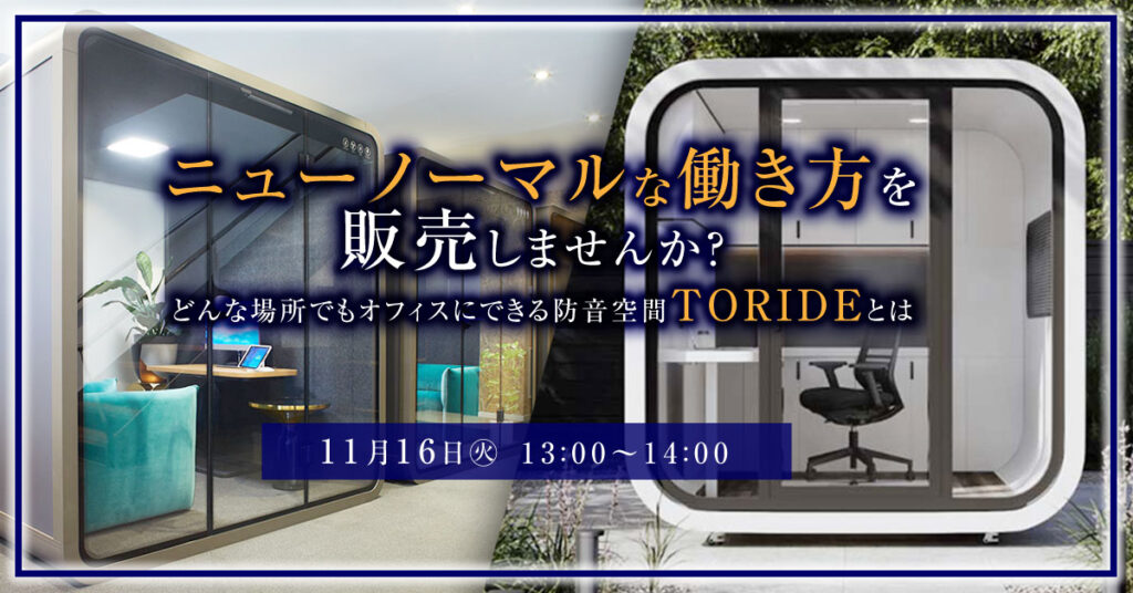 【11月16日(火)13時】ニューノーマルな働き方を販売しませんか？どんな場所でもオフィスにできる防音空間TORIDEとは