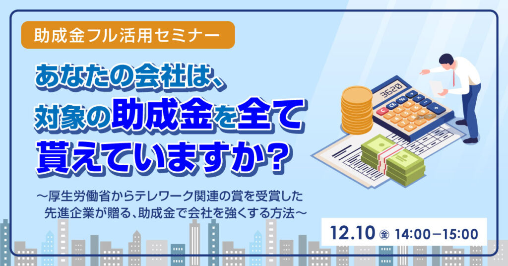 【12月10日（金）14時～】あなたの会社は、対象の助成金を全て貰えていますか？～厚生労働省からテレワーク関連の賞を受賞した先進企業が贈る、助成金で会社を強くする方法～