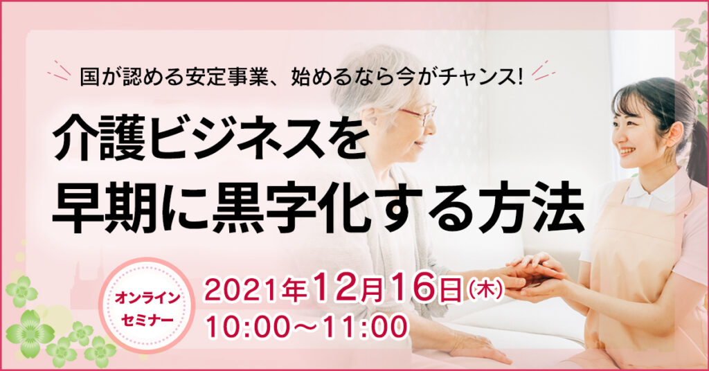 【12月16日(木)10時～】国が認める安定事業、始めるなら今がチャンス！介護ビジネスを早期に黒字化する方法