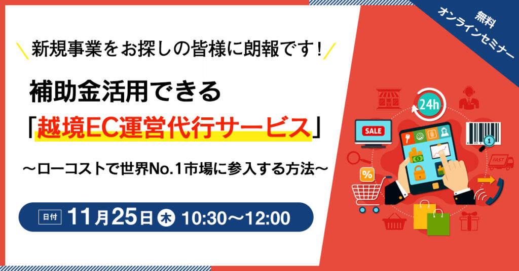 【11月25日(木)10時30分】補助金活用できる「越境EC運営代行サービス」 ～ローコストで世界No.1市場に参入する方法～