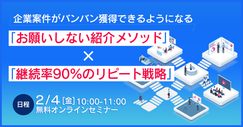 【2月4日(金)10時～】企業案件がバンバン獲得できるようになる 「お願いしない紹介メソッド」×「継続率90%のリピート戦略」