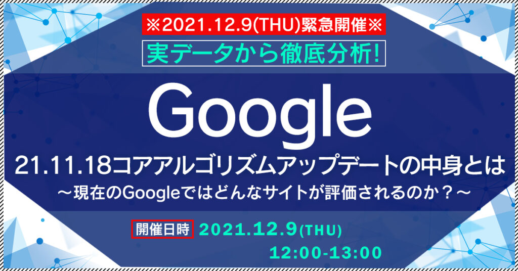 【12月9日(木)12時～】【※緊急開催※】実データから徹底分析！2021.11.18 Google コアアルゴリズムアップデートの中身とは ～現在のGoogleではどんなサイトが評価されるのか？～