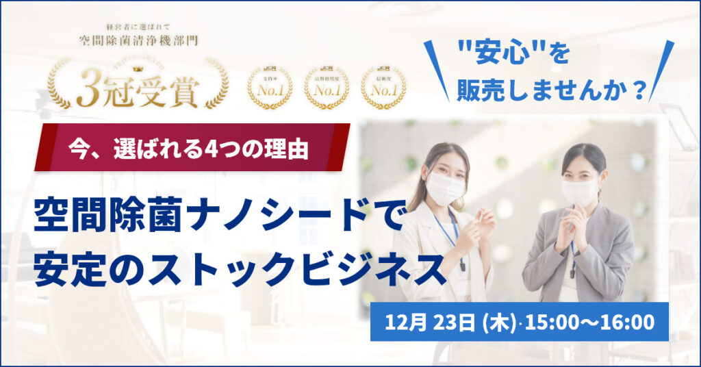 【12月23日(木)15時”安心”を販売しませんか？ 空間除菌ナノシードで安定のストックビジネス。今、選ばれる4つの理由