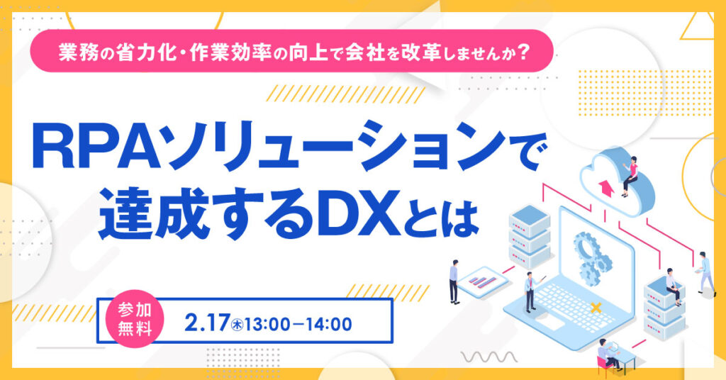 【2月17日(木)13時～】業務の省力化・作業効率の向上で会社を改革しませんか？RPAソリューションで達成するDXとは