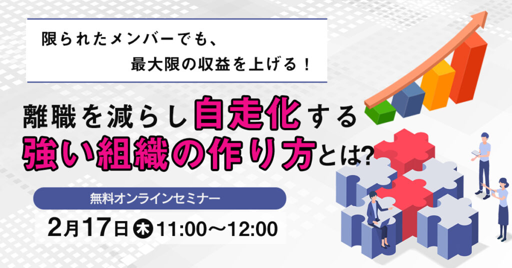 【2月17日(木)11時～】限られたメンバーでも、最大限の収益を上げる！離職を減らし自走化する強い組織の作り方とは？