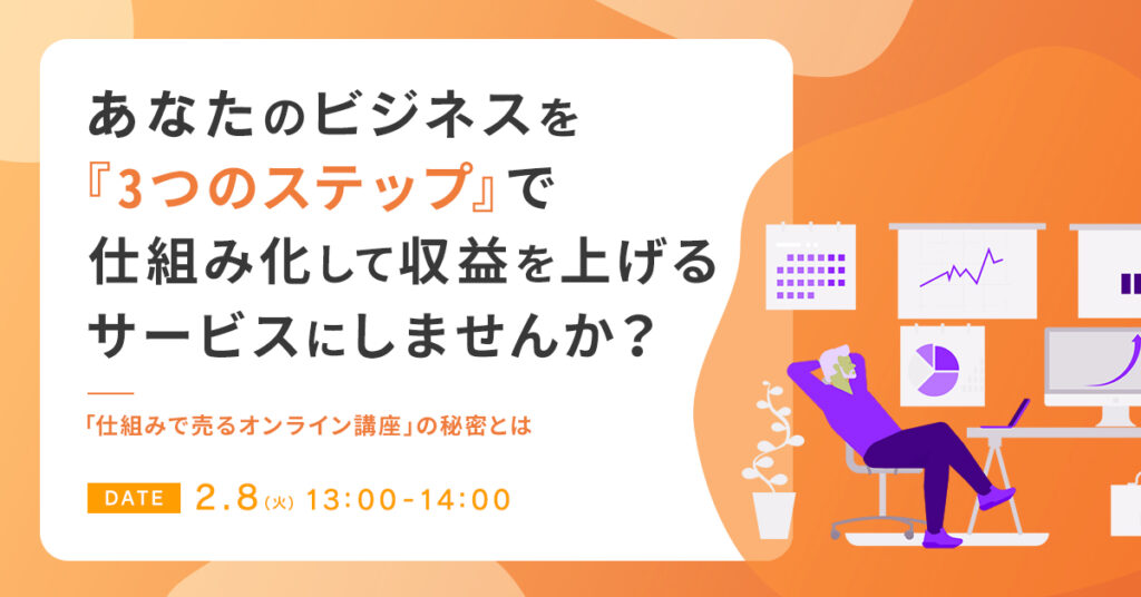 【2月8日(火)13時～】あなたのビジネスを『3つのステップ』で仕組み化して収益を上げるサービスにしませんか？「仕組みで売るオンライン講座」の秘密とは