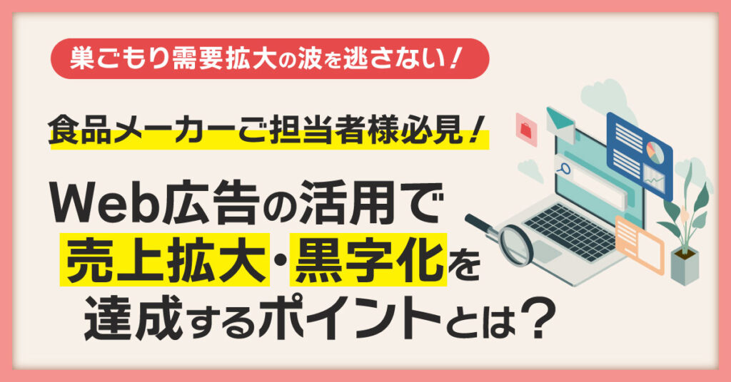 【2月24日(木)15時～】巣ごもり需要拡大の波を逃さない！食品メーカーご担当者様必見！Web広告の活用で売上拡大・黒字化を達成するポイントとは？