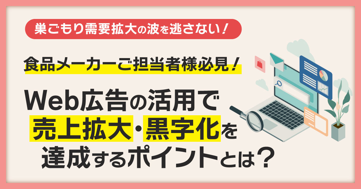 【2月24日(木)15時～】巣ごもり需要拡大の波を逃さない！食品メーカーご担当者様必見！Web広告の活用で売上拡大・黒字化を達成するポイントとは？