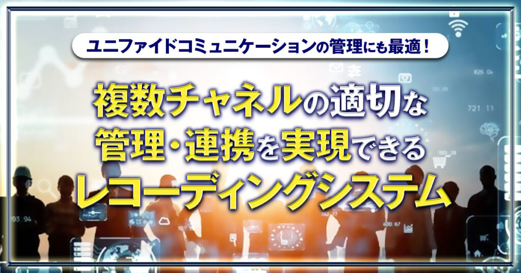 【2月17日(木)14時~】ユニファイドコミュニケーションの管理にも最適！ 複数チャネルの適切な管理・連携を実現できるレコーディングシステム