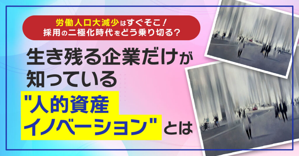 【2月21日(月)15時～】労働人口大減少はすぐそこ！採用の二極化時代をどう乗り切る？ 生き残る企業だけが知っている””人的資産イノベーション””とは