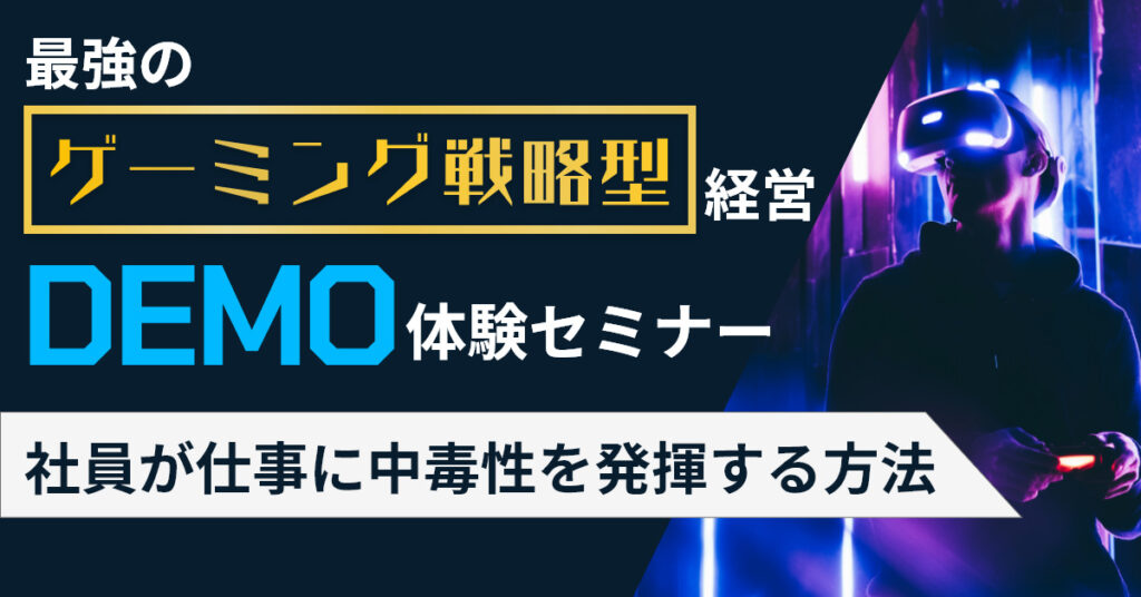 【3月16日(水)13時～】最強の””ゲーミング戦略型””経営　DEMO体験セミナー − 社員が仕事に中毒性を発揮する方法 −