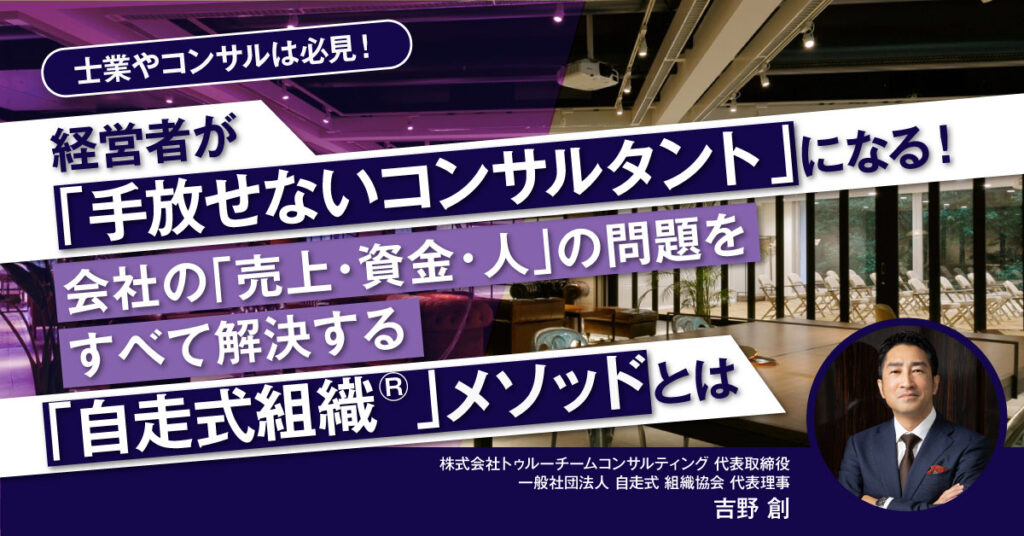 【3月24日(木)10時～】経営者が「手放せないコンサルタント」になる！ 会社の「売上・資金・人」の問題をすべて解決する「自走式組織®」メソッドとは