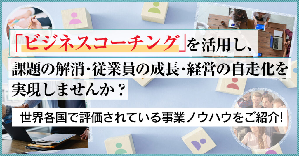 【4月7日(木)13時～】「ビジネスコーチング」を活用し、課題の解消・従業員の成長・経営の自走化を実現しませんか？世界各国で評価されている事業ノウハウをご紹介！