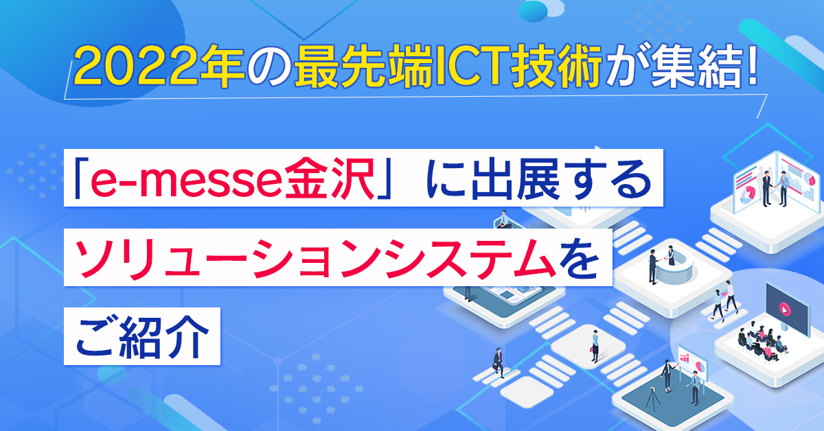 【5月13日(金)～31日(火)10時】2022年の最先端ICT技術が集結！『e-messe金沢』に出展するソリューションシステムをご紹介