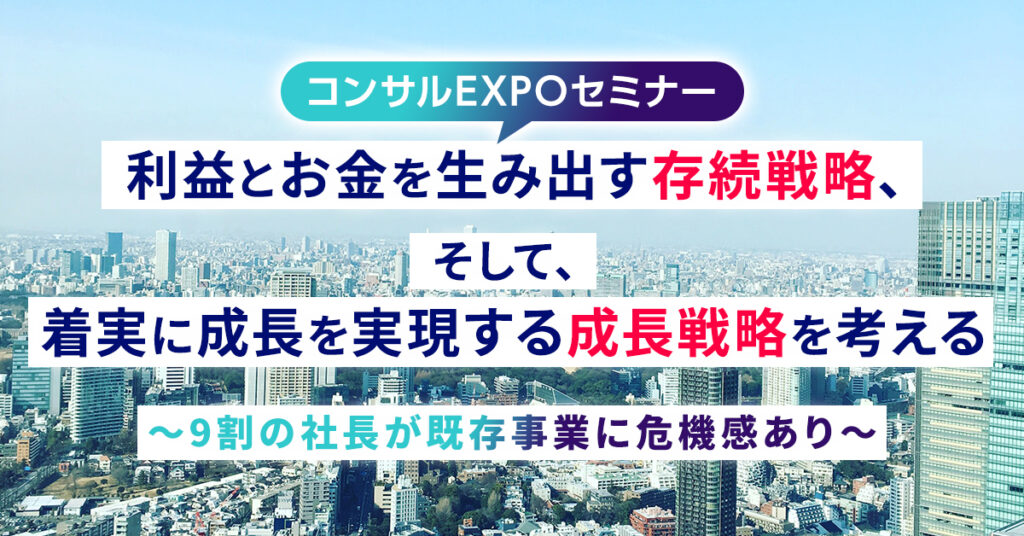 【4月22日(金)12:45～】コンサルEXPOセミナー　利益とお金を生み出す存続戦略、そして、着実に成長を実現する成長戦略を考える　〜9割の社長が既存事業に危機感あり〜