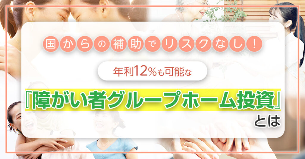 【5月19日(木)19時～】国からの補助でリスクなし！年利12％も可能な「障がい者グループホーム投資」とは