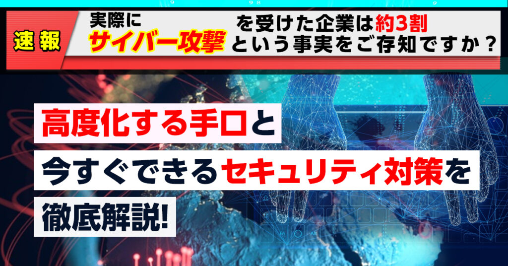 【4月8日(金)13時～】「1カ月以内にサイバー攻撃を受けた企業は約3割」の現状をご存知ですか？ 高度化する手口と、今すぐできるセキュリティ対策を徹底解説！