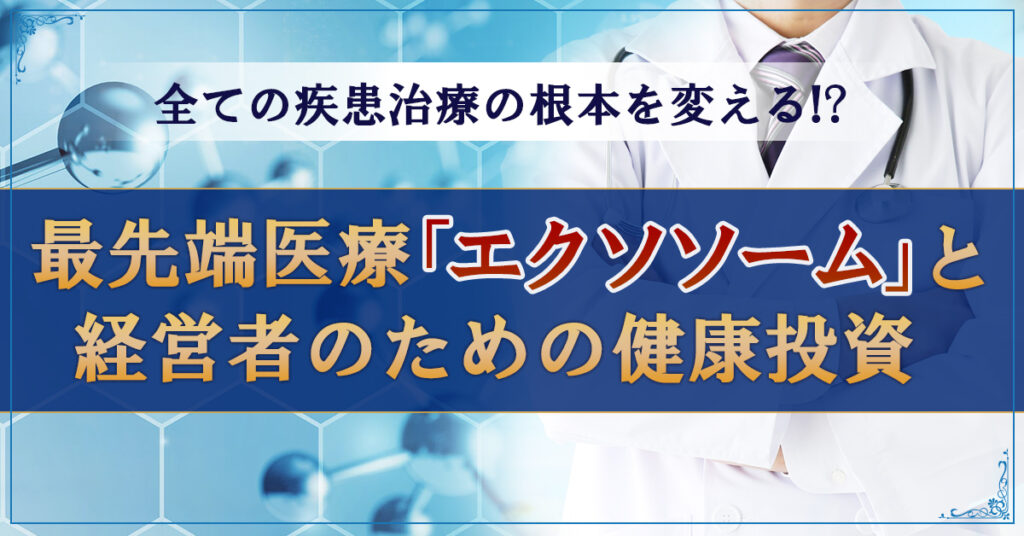 【4月24日(日)13時~】”全ての疾患治療の根本を変える”!? 最先端医療「エクソソーム」と経営者のための健康投資