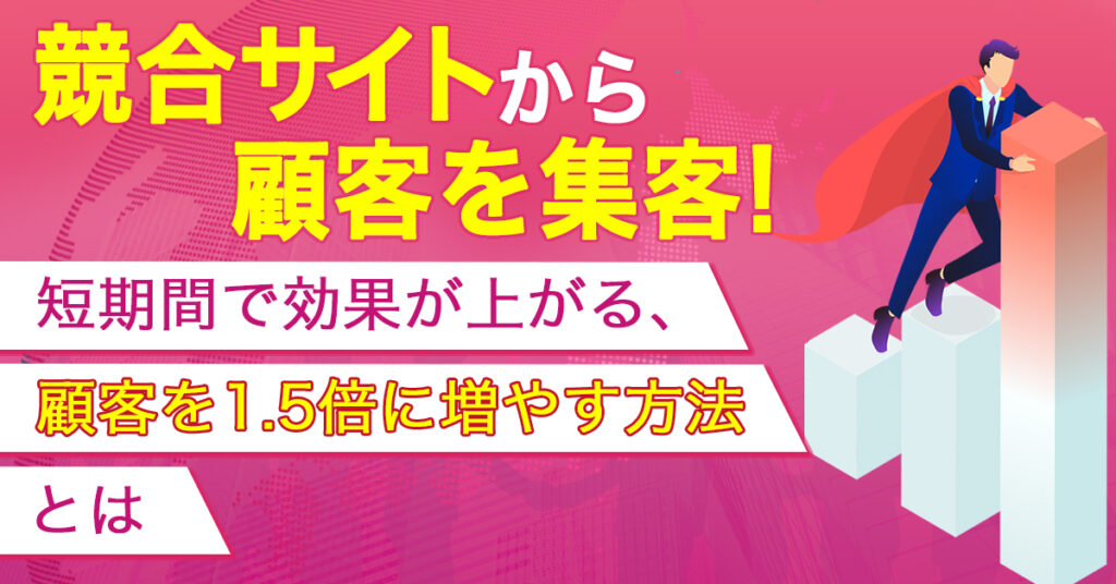 【5月11日(水)11時～】競合サイトから顧客を集客！短期間で効果が上がる、顧客を1.5倍に増やす方法とは