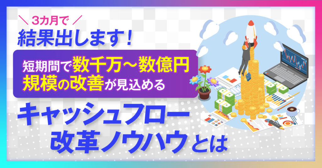 【5月20日(金)13時～】3カ月で結果出します！短期間で数千万~数億円規模の改善が見込めるキャッシュフロー改革ノウハウとは