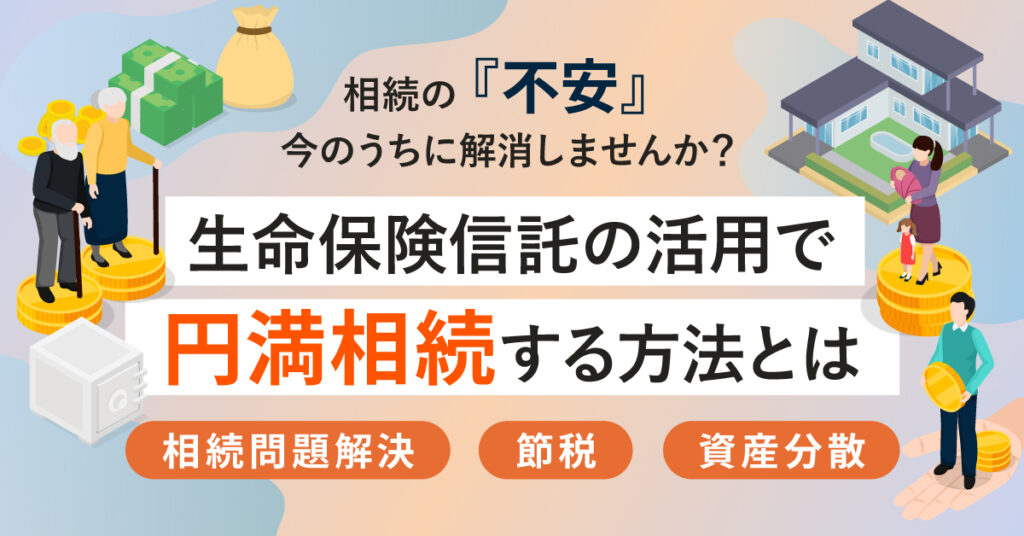 【5月28日(土)11時～】相続の『不安』今のうちに解消しませんか？生命保険信託の活用で円満相続する方法とは