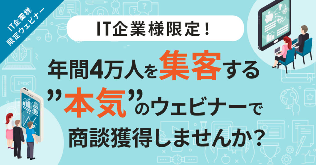 【6月3日(金)11時～】IT企業様限定！年間4万人を集客する”本気”のウェビナーで商談獲得しませんか？