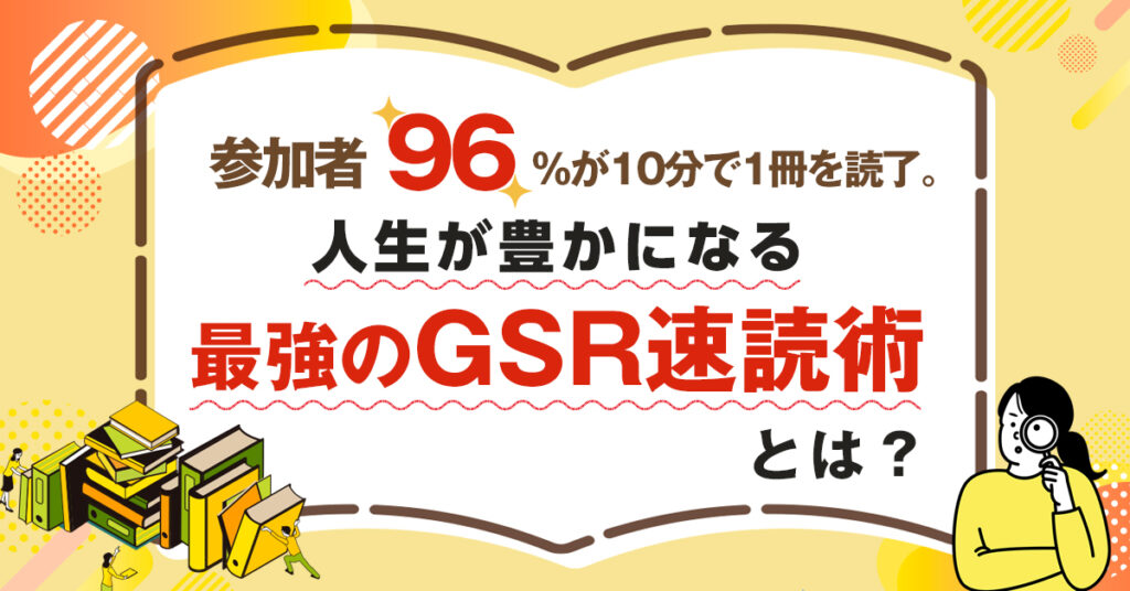 【6月25日(土)14時～】参加者96%が10分で1冊を読了。人生が豊かになる最強のGSR速読術とは？