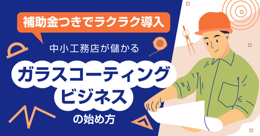 【9月6日(火)13時～】補助金つきでラクラク導入　中小工務店が儲かる「ガラスコーティングビジネス」の始め方