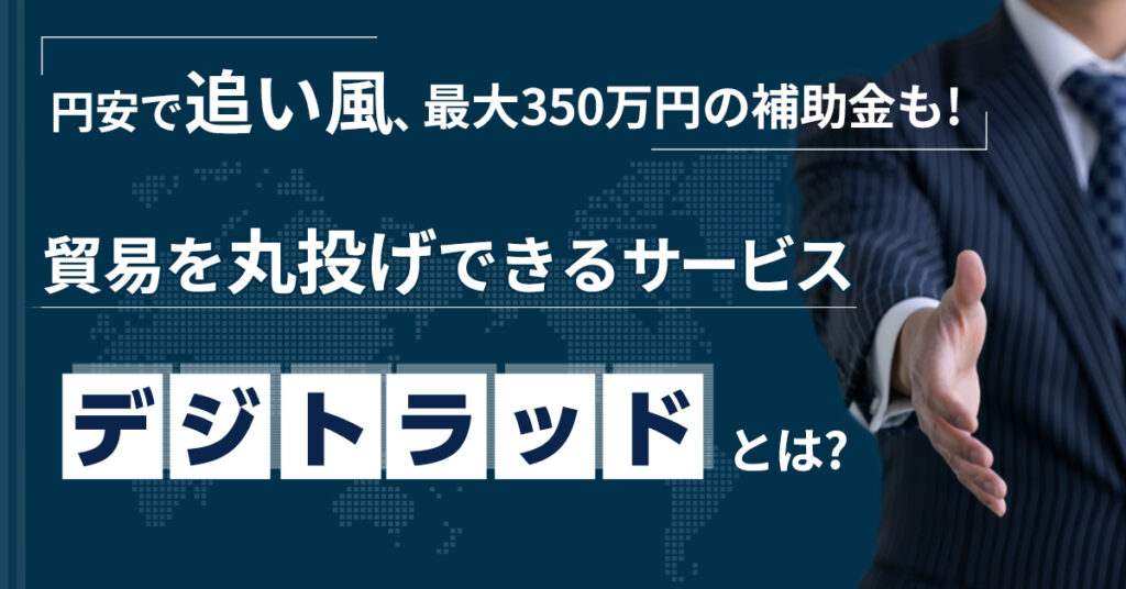 【7月20日(水)15時～】円安で追い風、最大350万円の補助金も！貿易を丸投げできるサービス「デジトラッド」とは？