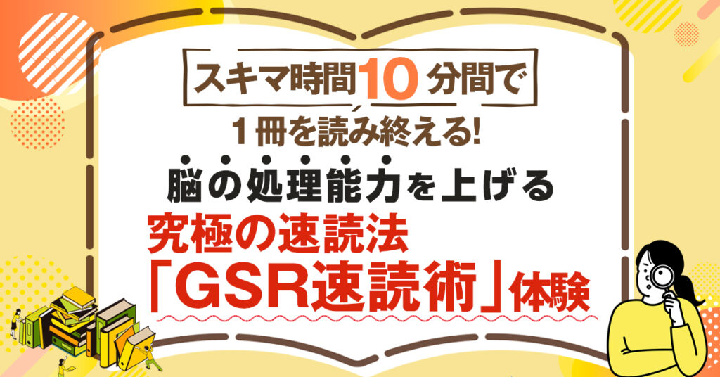 【8月21日(日)14時~】スキマ時間10分で１冊を読み終える！脳の処理能力を上げる究極みの速読法「GSR速読術」体験