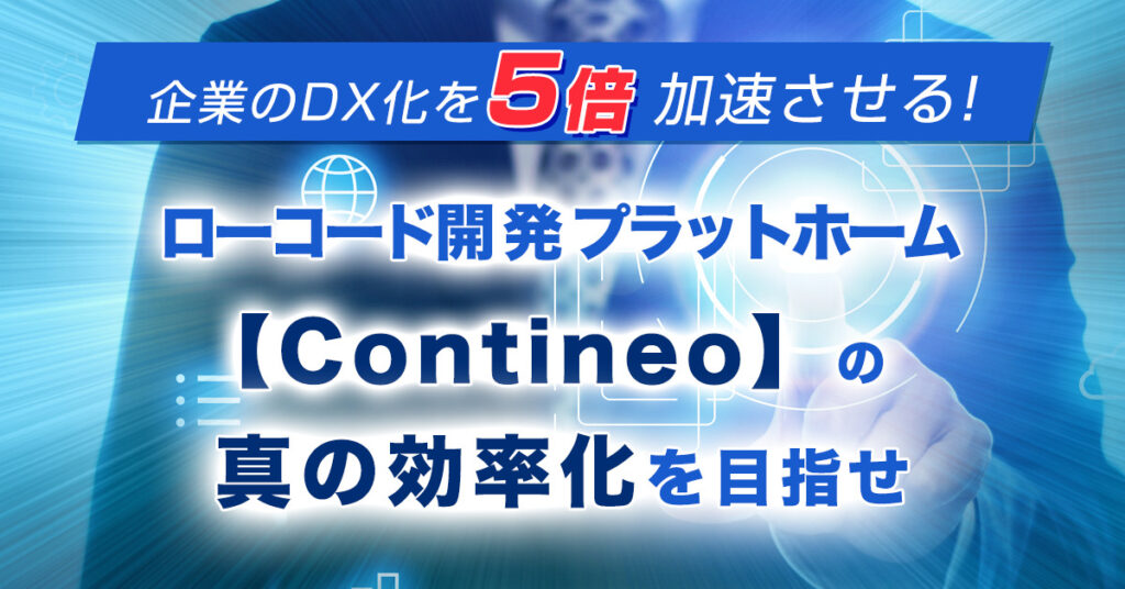 【9月28日(水)15時～】企業のDX化を5倍加速させる！ローコード開発プラットホームContineoで真の効率化を目指せ