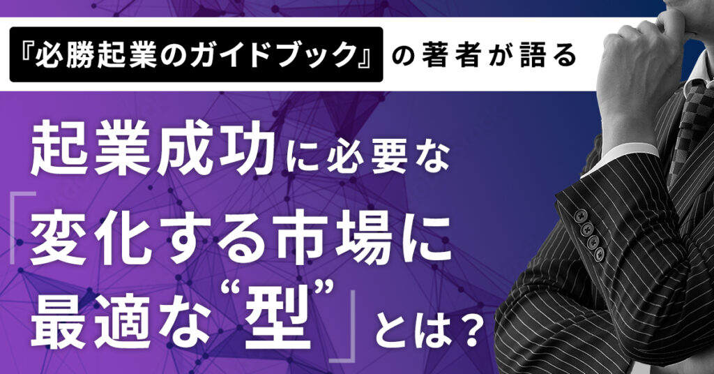 【10月12日(水)15時～】『必勝起業のガイドブック』の著者が語る起業成功に必要な「変化する市場に最適な”型”」とは？