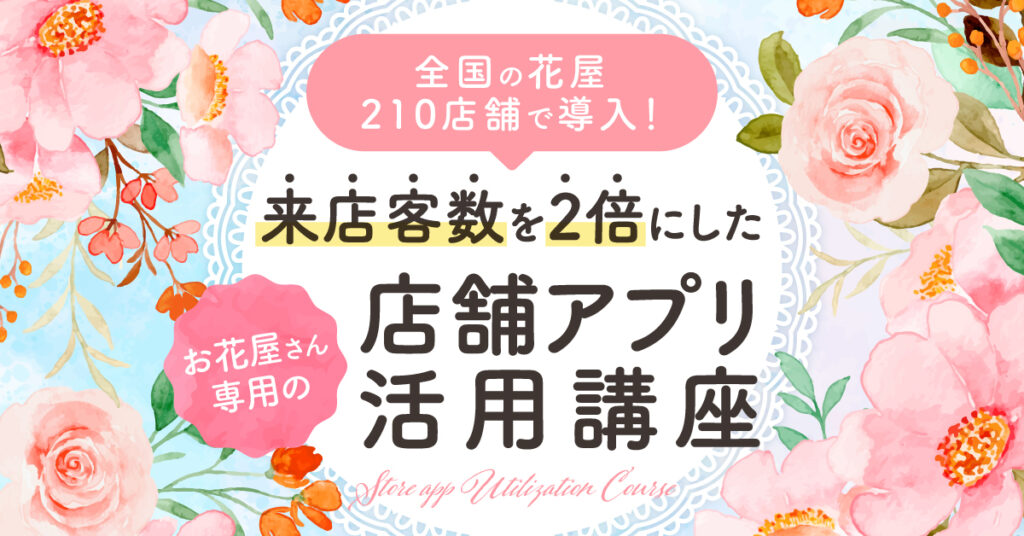 【11月2日(水)16時～】全国の花屋210店舗で導入！来店客数を2倍にしたお花屋さん専用の店舗アプリ活用講座