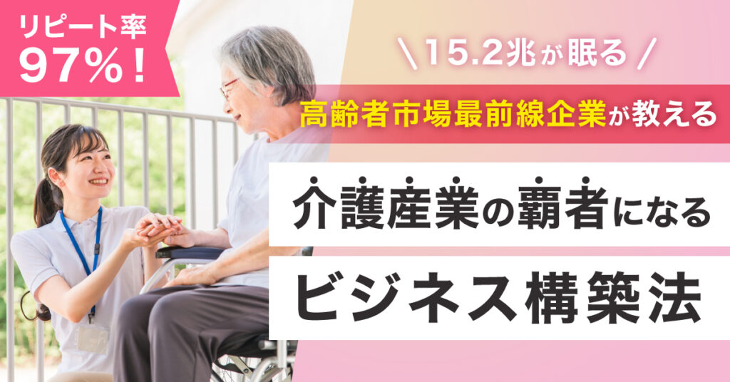 【11月10日(木)17時～】リピート率97％！15.2兆が眠る高齢者市場最前線企業が教える介護産業の覇者になるビジネス構築法