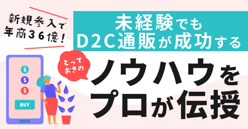 【10月20日(木)14時～】新規参入で年商36億！未経験でもD2C通販が成功するとっておきのノウハウをプロが伝授