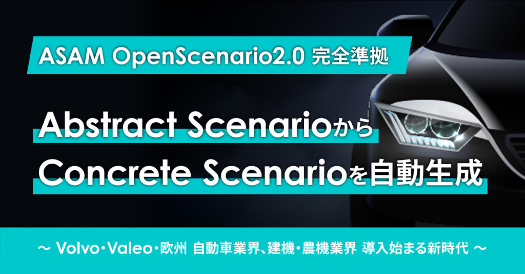 【11月30日(水)15時～】ASAM OpenScenario2.0 完全準拠 『Abstract ScenarioからConcrete Scenrioを自動生成』 ～ Volvo・Valeo・欧州 自動車業界、建機・農機業界 導入始まる新時代 ～