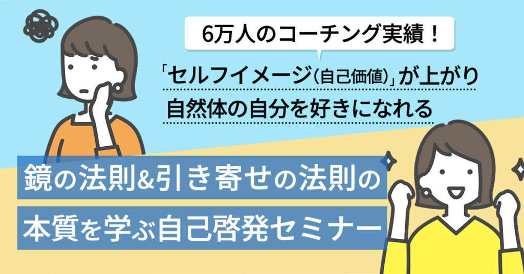 【2月15日(水)14時～】6万人のコーチング実績！「セルフイメージ（自己価値）」が上がり 自然体の自分を好きになれる　鏡の法則&引き寄せの法則の本質を学ぶ自己啓発セミナー