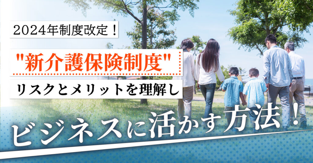 【4月20日(木)15時～】2024年制度改定！”新介護保険制度”リスクとメリットを理解しビジネスに活かす方法！