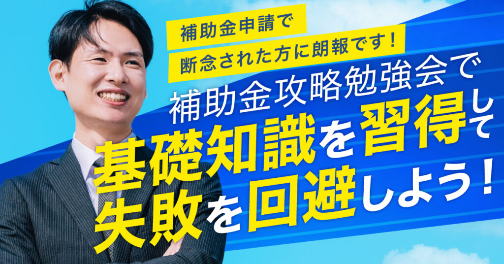 【5月18日(木)15時~】補助金申請で断念された方に朗報です！補助金攻略勉強会で基礎知識を習得して、失敗を回避しよう！