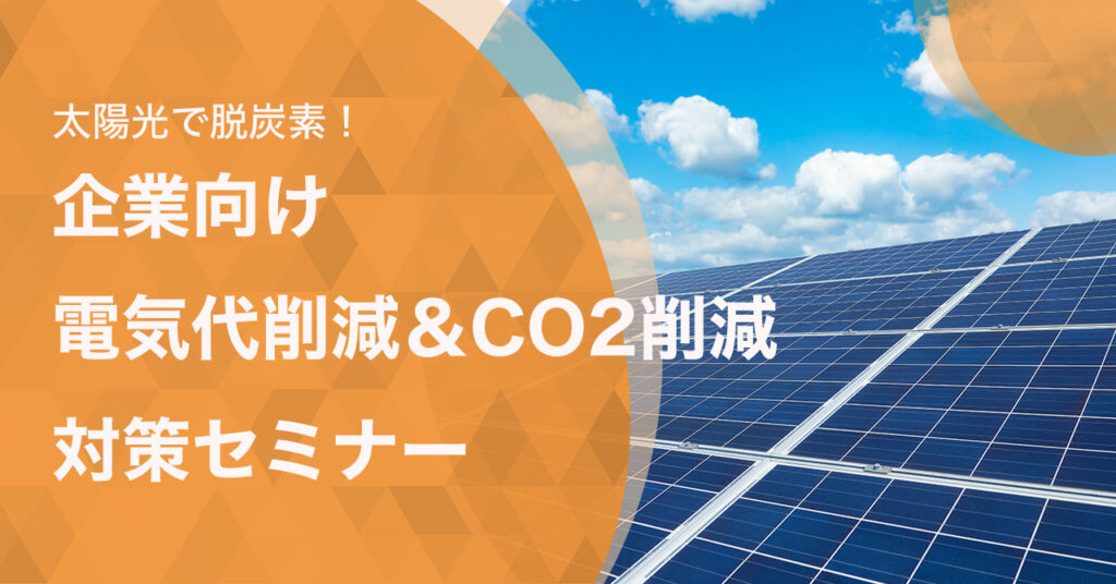 【アーカイブ配信】太陽光で脱炭素！企業向け電気代削減＆CO2削減対策セミナー