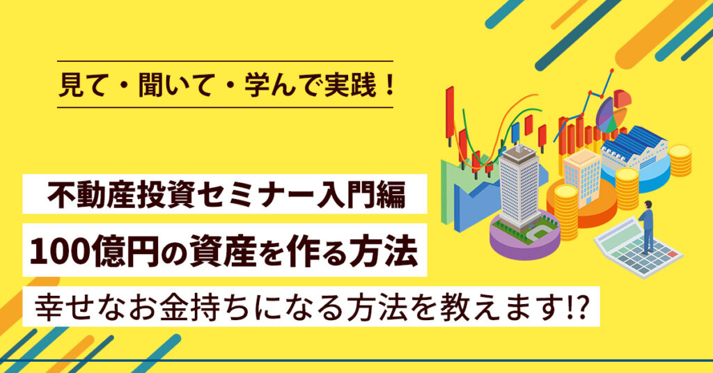 【7月5日(水)14時～】見て・聞いて・学んで実践！不動産投資セミナー入門編 ~100億円の資産を作る方法、幸せなお金持ちになる方法を教えます！？