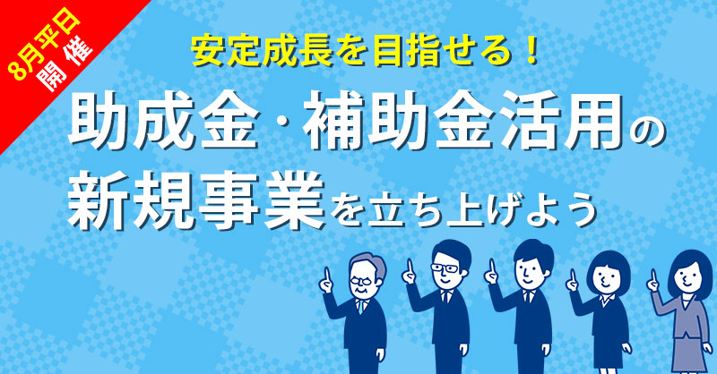 【8月平日開催】安定成長を目指せる！「助成金・補助金活用の新規事業」を立ち上げよう