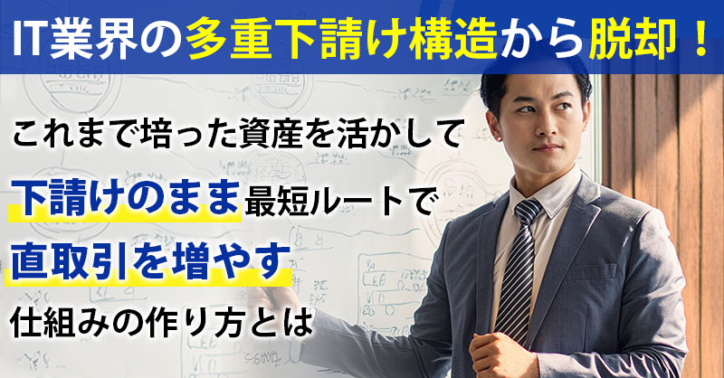 【9月4日(水)14時～】【IT業界の多重下請け構造から脱却！】これまで培った資産を活かして下請けのまま最短ルートで 直取引を増やす仕組みの作り方とは