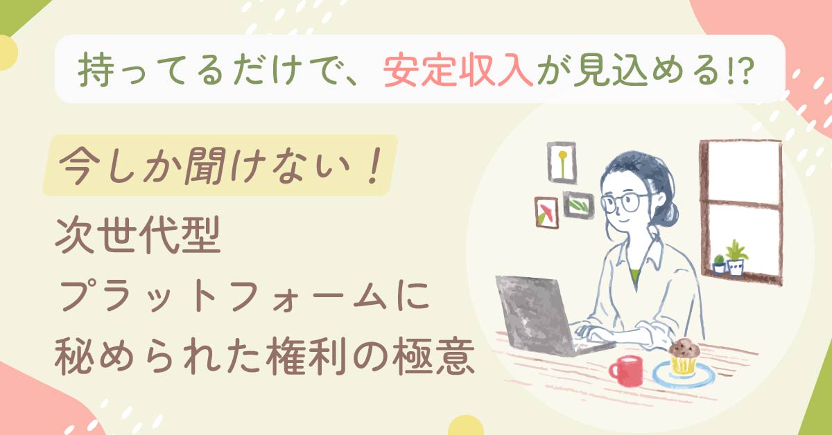 【7月25日(木)11時～】【持ってるだけで、安定収入が見込める⁉】今しか聞けない！次世代型プラットフォームに秘められた権利の極意