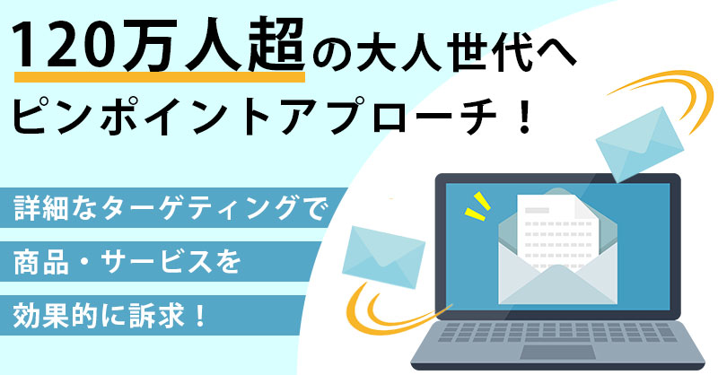 【120万人超の大人世代へピンポイントアプローチ！】 詳細なターゲティングで、商品・サービスを効果的に訴求！