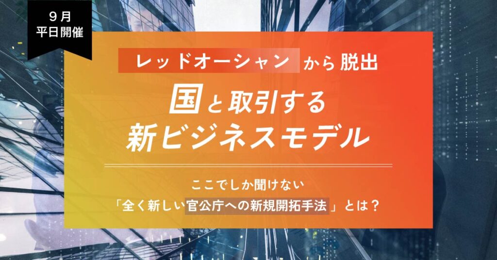 【9月平日開催】レッドオーシャンから脱出！国と取引する新ビジネスモデル～ここでしか聞けない「全く新しい官公庁への新規開拓手法」とは？～