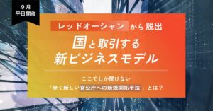 【9月平日開催】レッドオーシャンから脱出！国と取引する新ビジネスモデル～ここでしか聞けない「全く新しい官公庁への新規開拓手法」とは？～